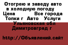 Отогрею и заведу авто в холодную погоду  › Цена ­ 1 000 - Все города, Топки г. Авто » Услуги   . Ульяновская обл.,Димитровград г.